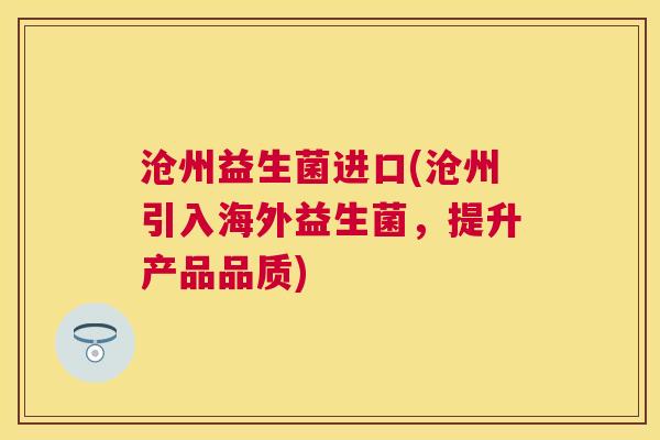 沧州益生菌进口(沧州引入海外益生菌，提升产品品质)