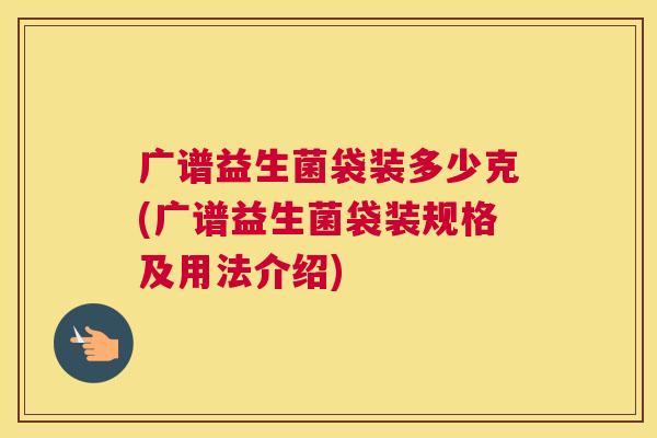 广谱益生菌袋装多少克(广谱益生菌袋装规格及用法介绍)