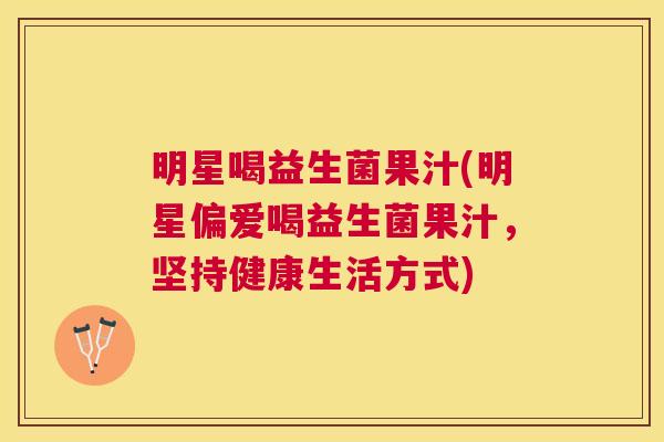 明星喝益生菌果汁(明星偏爱喝益生菌果汁，坚持健康生活方式)