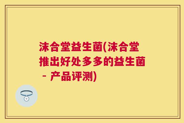 沫合堂益生菌(沫合堂推出好处多多的益生菌 - 产品评测)