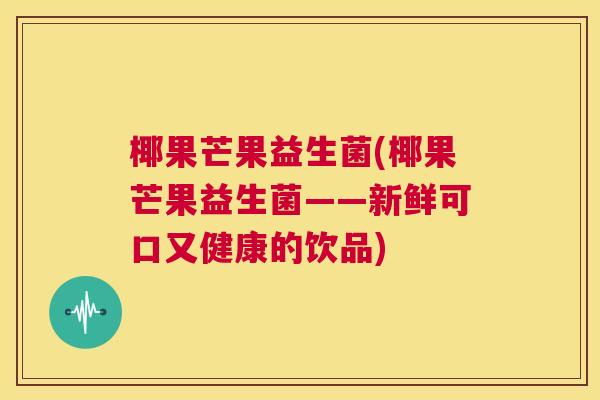 椰果芒果益生菌(椰果芒果益生菌——新鲜可口又健康的饮品)