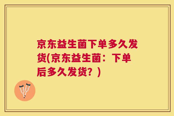 京东益生菌下单多久发货(京东益生菌：下单后多久发货？)