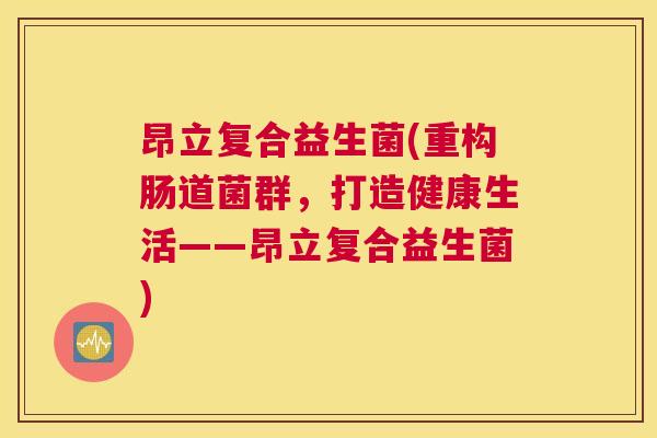 昂立复合益生菌(重构肠道菌群，打造健康生活——昂立复合益生菌)