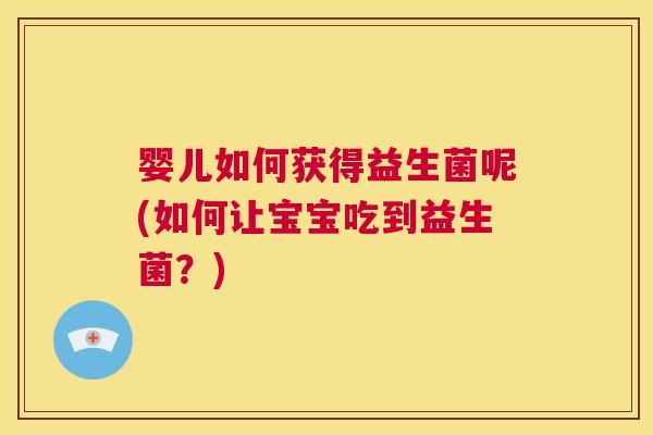 婴儿如何获得益生菌呢(如何让宝宝吃到益生菌？)