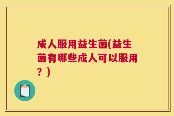 成人服用益生菌(益生菌有哪些成人可以服用？)