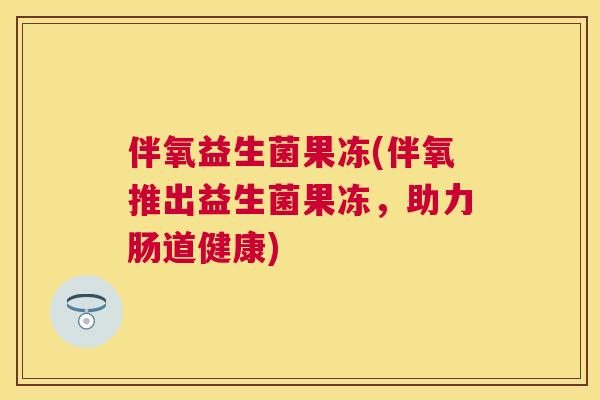 伴氧益生菌果冻(伴氧推出益生菌果冻，助力肠道健康)