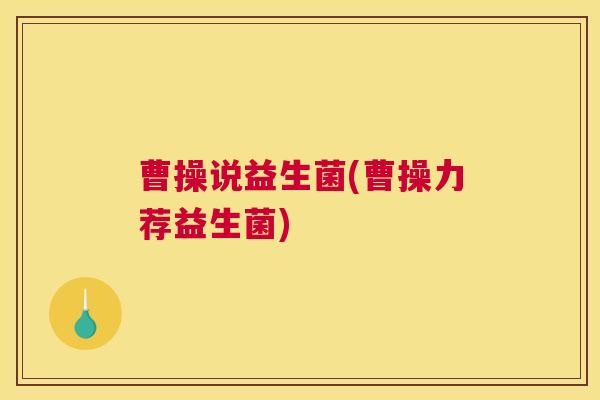 曹操说益生菌(曹操力荐益生菌)