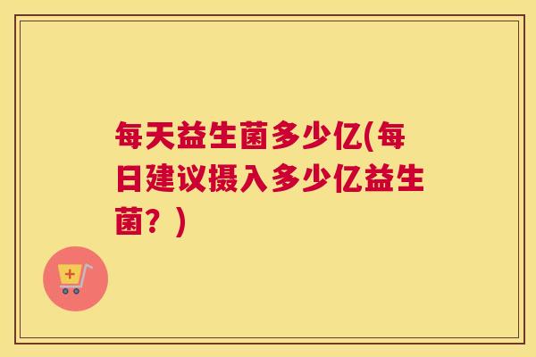 每天益生菌多少亿(每日建议摄入多少亿益生菌？)