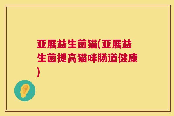 亚展益生菌猫(亚展益生菌提高猫咪肠道健康)