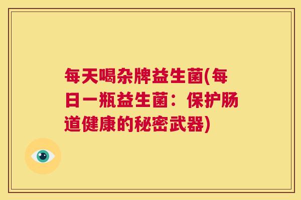 每天喝杂牌益生菌(每日一瓶益生菌：保护肠道健康的秘密武器)