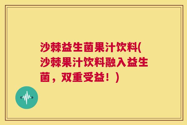 沙棘益生菌果汁饮料(沙棘果汁饮料融入益生菌，双重受益！)