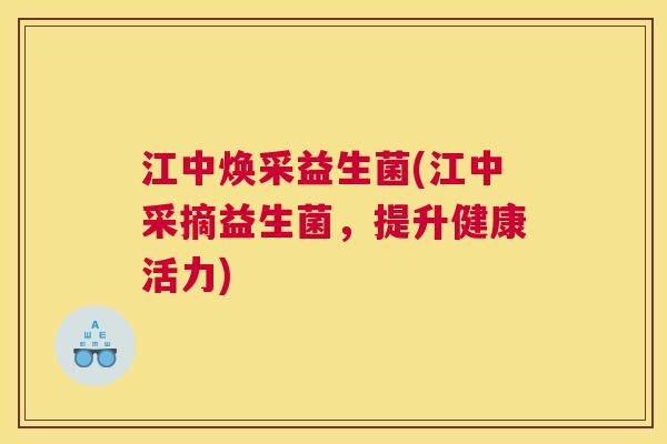 江中焕采益生菌(江中采摘益生菌，提升健康活力)