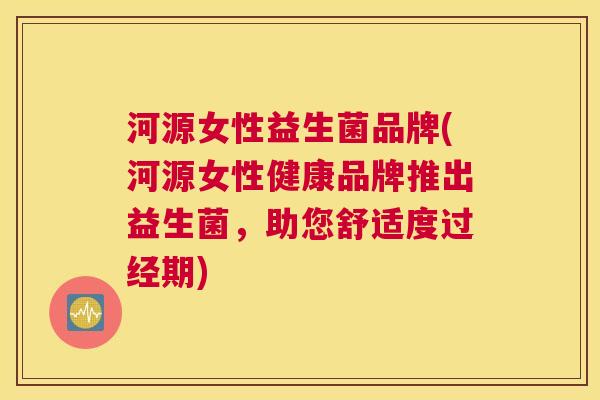 河源女性益生菌品牌(河源女性健康品牌推出益生菌，助您舒适度过经期)