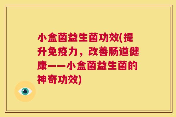 小盒菌益生菌功效(提升免疫力，改善肠道健康——小盒菌益生菌的神奇功效)