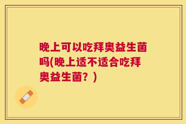晚上可以吃拜奥益生菌吗(晚上适不适合吃拜奥益生菌？)