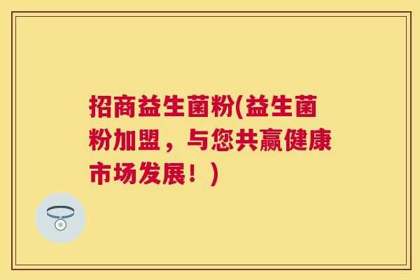招商益生菌粉(益生菌粉加盟，与您共赢健康市场发展！)
