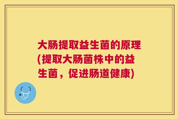 大肠提取益生菌的原理(提取大肠菌株中的益生菌，促进肠道健康)