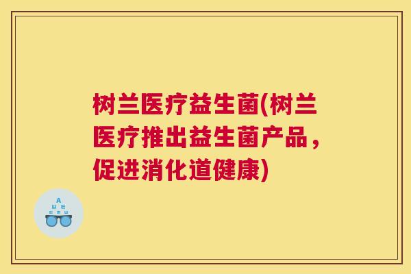 树兰医疗益生菌(树兰医疗推出益生菌产品，促进消化道健康)