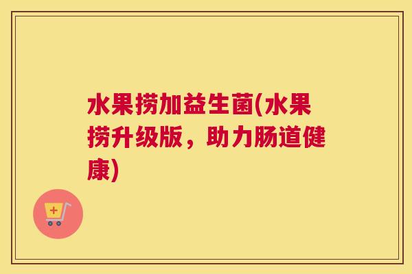 水果捞加益生菌(水果捞升级版，助力肠道健康)