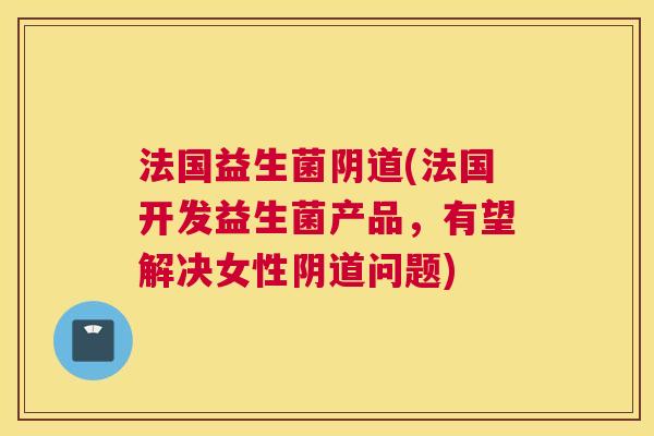 法国益生菌阴道(法国开发益生菌产品，有望解决女性阴道问题)
