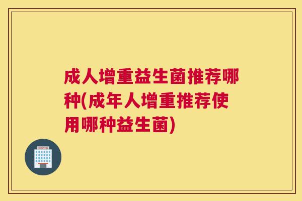 成人增重益生菌推荐哪种(成年人增重推荐使用哪种益生菌)