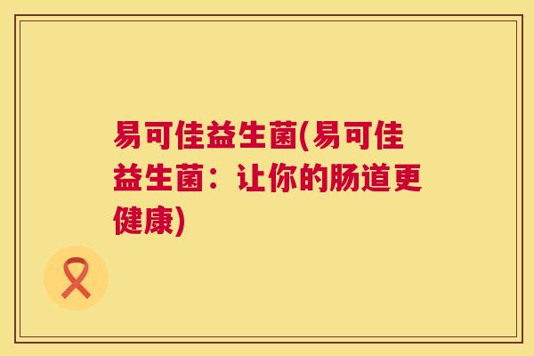 易可佳益生菌(易可佳益生菌：让你的肠道更健康)
