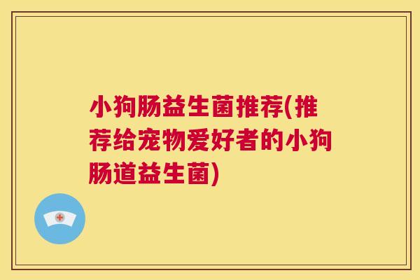 小狗肠益生菌推荐(推荐给宠物爱好者的小狗肠道益生菌)