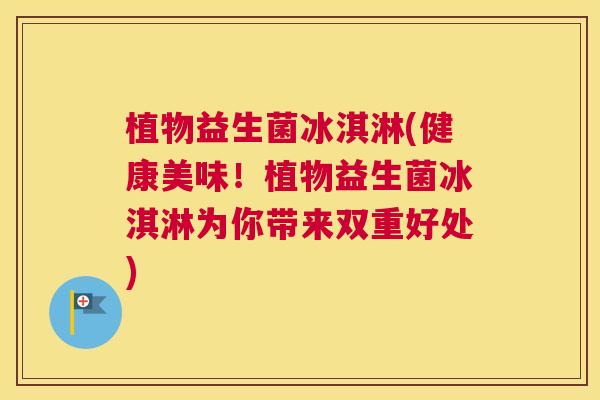 植物益生菌冰淇淋(健康美味！植物益生菌冰淇淋为你带来双重好处)