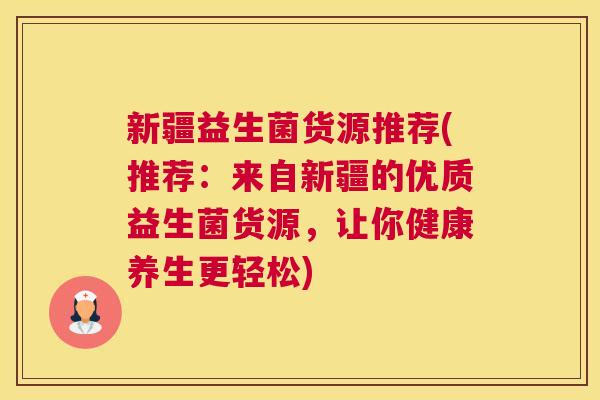 新疆益生菌货源推荐(推荐：来自新疆的优质益生菌货源，让你健康养生更轻松)
