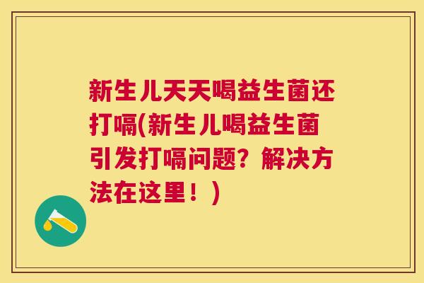 新生儿天天喝益生菌还打嗝(新生儿喝益生菌引发打嗝问题？解决方法在这里！)