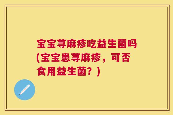 宝宝荨麻疹吃益生菌吗(宝宝患荨麻疹，可否食用益生菌？)