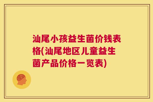汕尾小孩益生菌价钱表格(汕尾地区儿童益生菌产品价格一览表)