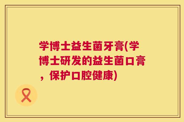 学博士益生菌牙膏(学博士研发的益生菌口膏，保护口腔健康)