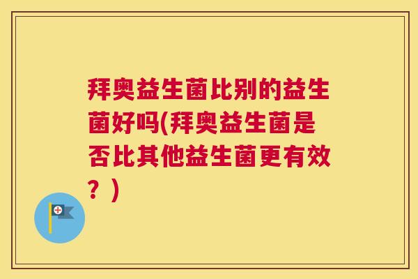 拜奥益生菌比别的益生菌好吗(拜奥益生菌是否比其他益生菌更有效？)