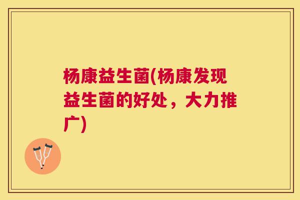 杨康益生菌(杨康发现益生菌的好处，大力推广)