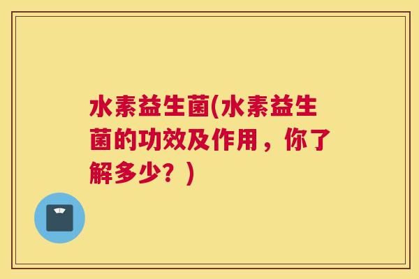 水素益生菌(水素益生菌的功效及作用，你了解多少？)