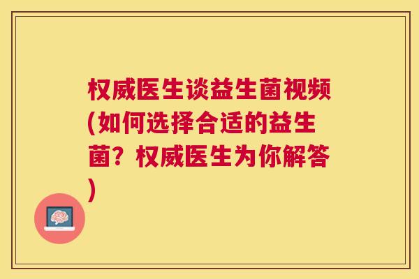权威医生谈益生菌视频(如何选择合适的益生菌？权威医生为你解答)