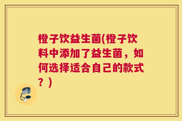橙子饮益生菌(橙子饮料中添加了益生菌，如何选择适合自己的款式？)