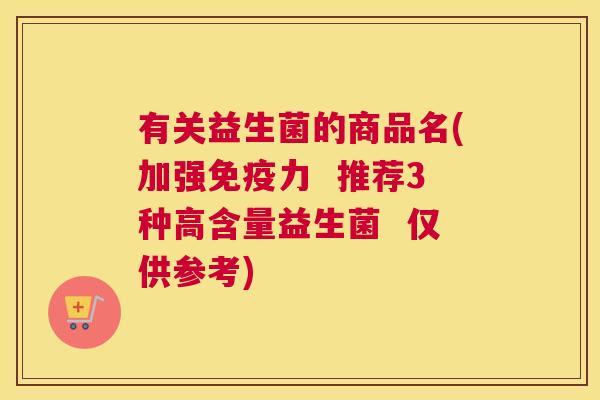 有关益生菌的商品名(加强免疫力  推荐3种高含量益生菌  仅供参考)