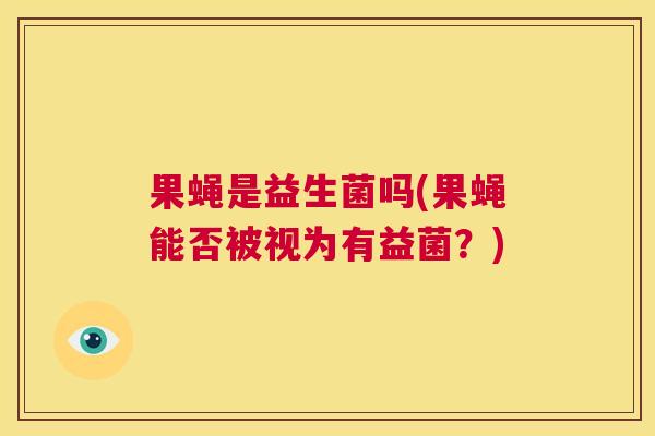 果蝇是益生菌吗(果蝇能否被视为有益菌？)