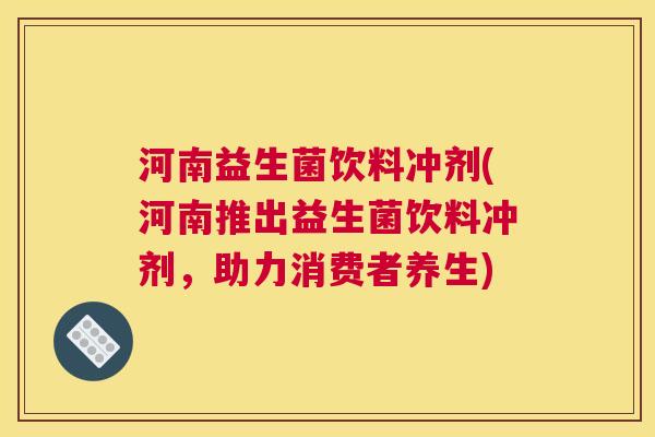 河南益生菌饮料冲剂(河南推出益生菌饮料冲剂，助力消费者养生)