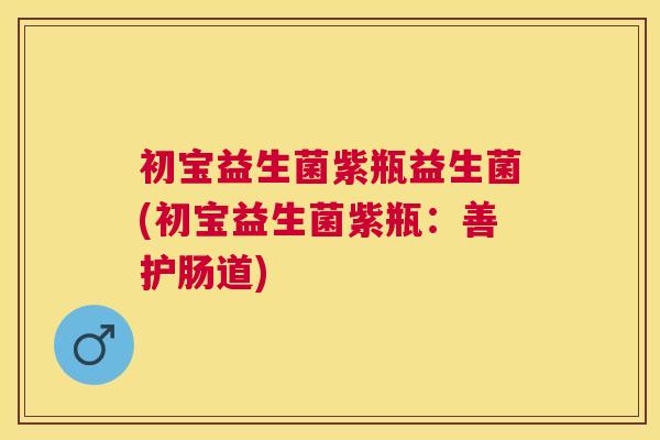 初宝益生菌紫瓶益生菌(初宝益生菌紫瓶：善护肠道)