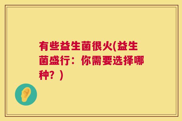 有些益生菌很火(益生菌盛行：你需要选择哪种？)