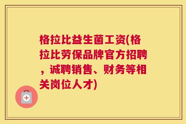 格拉比益生菌工资(格拉比劳保品牌官方招聘，诚聘销售、财务等相关岗位人才)