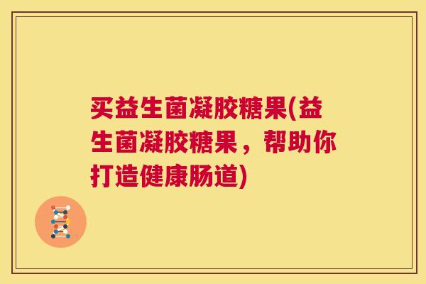 买益生菌凝胶糖果(益生菌凝胶糖果，帮助你打造健康肠道)