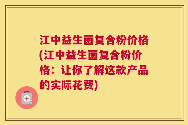 江中益生菌复合粉价格(江中益生菌复合粉价格：让你了解这款产品的实际花费)