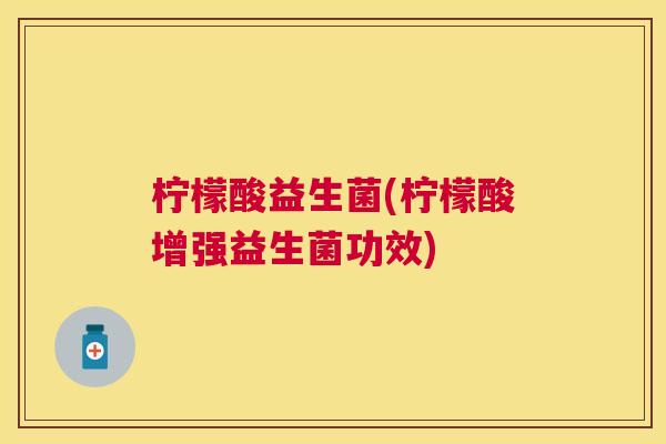 柠檬酸益生菌(柠檬酸增强益生菌功效)