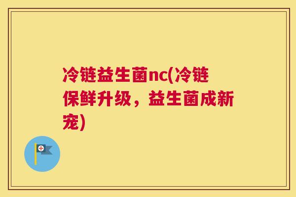 冷链益生菌nc(冷链保鲜升级，益生菌成新宠)