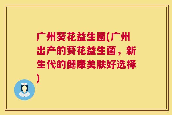 广州葵花益生菌(广州出产的葵花益生菌，新生代的健康美肤好选择)