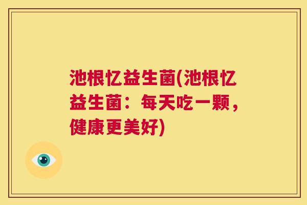 池根忆益生菌(池根忆益生菌：每天吃一颗，健康更美好)